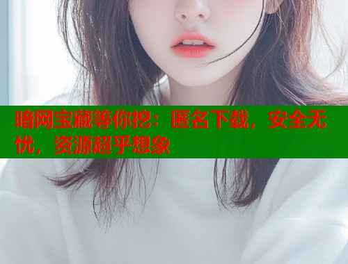 暗网宝藏等你挖：匿名下载，安全无忧，资源超乎想象