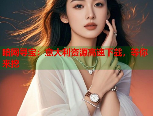 暗网寻宝：意大利资源高速下载，等你来挖
