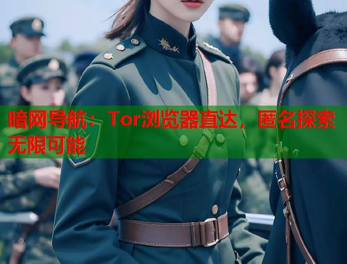 暗网导航：Tor浏览器直达，匿名探索无限可能