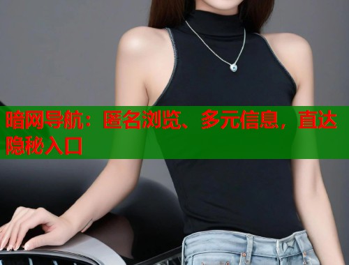 暗网导航：匿名浏览、多元信息，直达隐秘入口