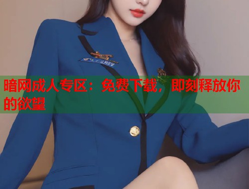 暗网成人专区：免费下载，即刻释放你的欲望