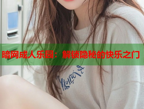 暗网成人乐园：解锁隐秘的快乐之门  第2张