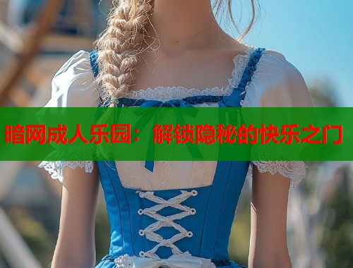 暗网成人乐园：解锁隐秘的快乐之门