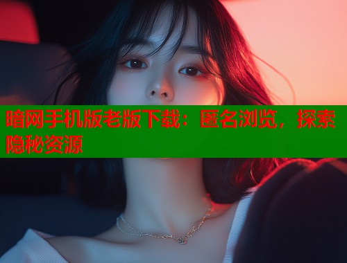 暗网手机版老版下载：匿名浏览，探索隐秘资源