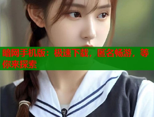 暗网手机版：极速下载，匿名畅游，等你来探索