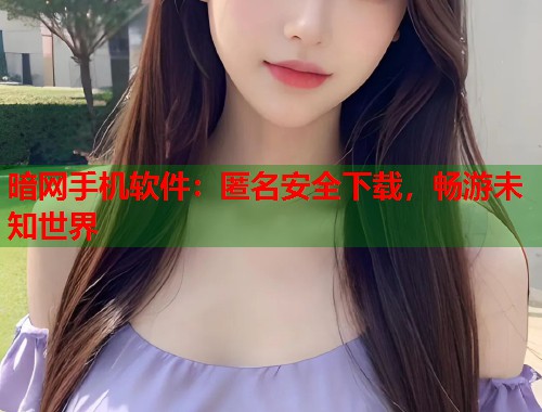 暗网手机软件：匿名安全下载，畅游未知世界