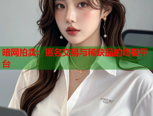 暗网拍卖：匿名交易与稀缺品的终极平台