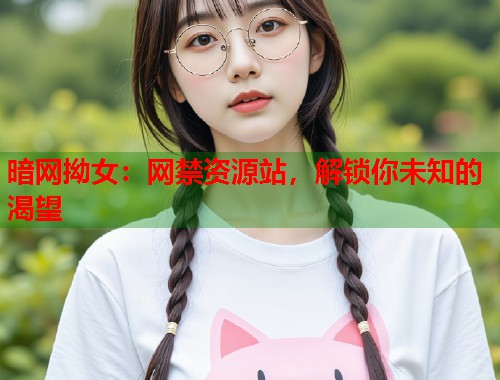 暗网拗女：网禁资源站，解锁你未知的渴望  第2张