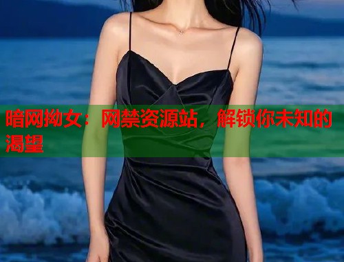 暗网拗女：网禁资源站，解锁你未知的渴望