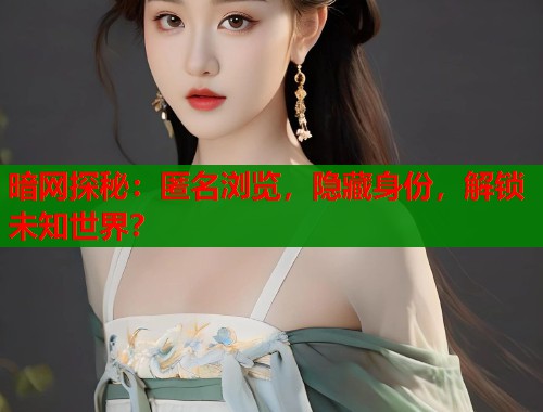 暗网探秘：匿名浏览，隐藏身份，解锁未知世界？