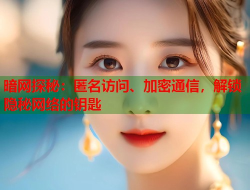 暗网探秘：匿名访问、加密通信，解锁隐秘网络的钥匙