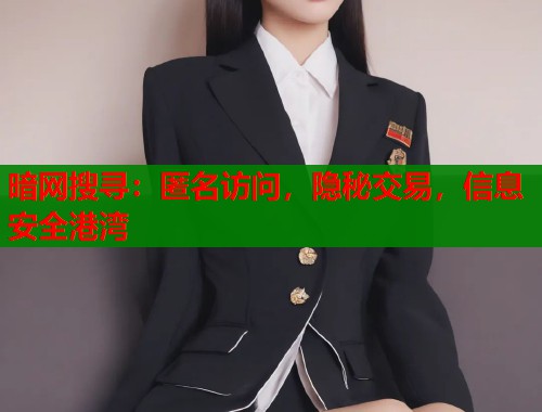 暗网搜寻：匿名访问，隐秘交易，信息安全港湾