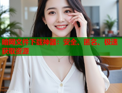 暗网文件下载神器：安全、匿名、极速获取资源  第2张