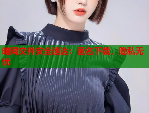 暗网文件安全速达：匿名下载，隐私无忧  第2张