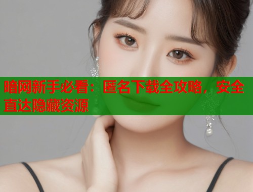 暗网新手必看：匿名下载全攻略，安全直达隐藏资源  第2张