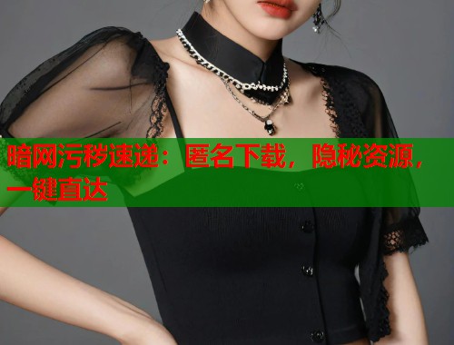 暗网污秽速递：匿名下载，隐秘资源，一键直达