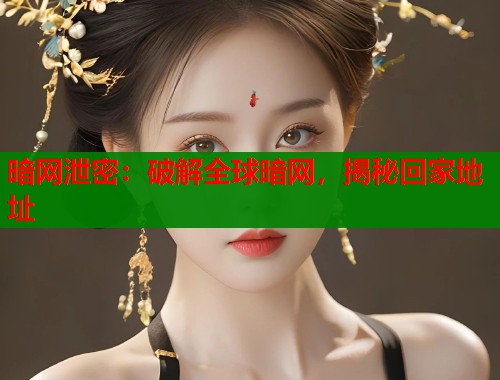 暗网泄密：破解全球暗网，揭秘回家地址