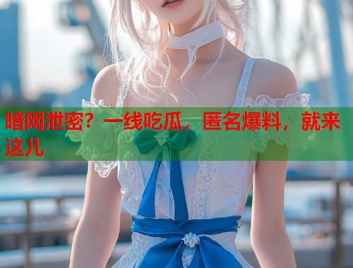 暗网泄密？一线吃瓜，匿名爆料，就来这儿