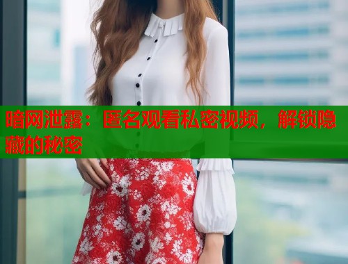 暗网泄露：匿名观看私密视频，解锁隐藏的秘密