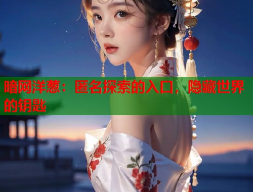 暗网洋葱：匿名探索的入口，隐藏世界的钥匙  第1张
