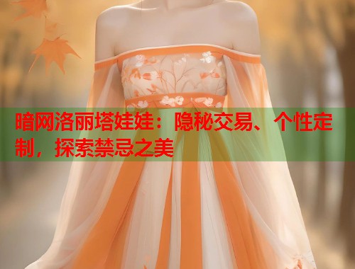 暗网洛丽塔娃娃：隐秘交易、个性定制，探索禁忌之美