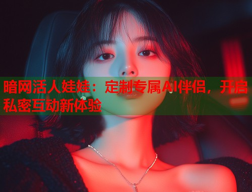 暗网活人娃娃：定制专属AI伴侣，开启私密互动新体验