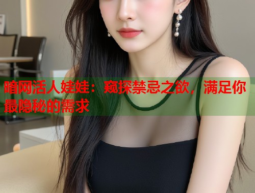 暗网活人娃娃：窥探禁忌之欲，满足你最隐秘的需求  第2张