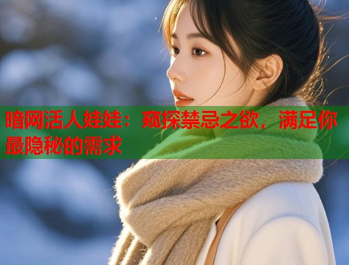 暗网活人娃娃：窥探禁忌之欲，满足你最隐秘的需求
