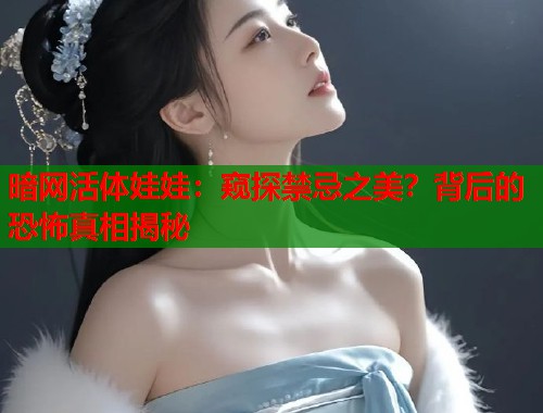 暗网活体娃娃：窥探禁忌之美？背后的恐怖真相揭秘