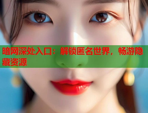 暗网深处入口：解锁匿名世界，畅游隐藏资源