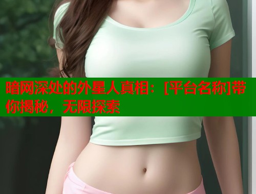 暗网深处的外星人真相：[平台名称]带你揭秘，无限探索