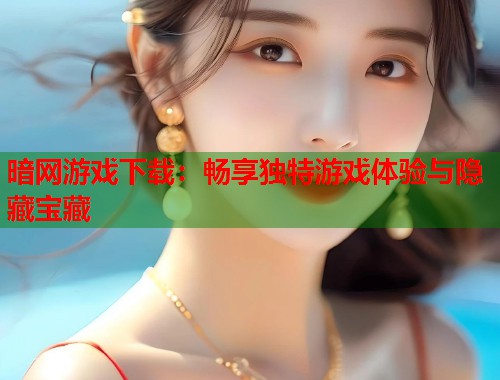 暗网游戏下载：畅享独特游戏体验与隐藏宝藏  第2张