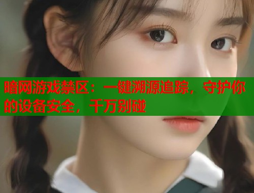 暗网游戏禁区：一键溯源追踪，守护你的设备安全，千万别碰