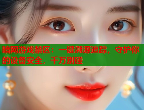 暗网游戏禁区：一键溯源追踪，守护你的设备安全，千万别碰  第2张