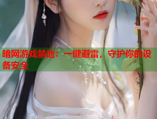 暗网游戏禁地：一键避雷，守护你的设备安全