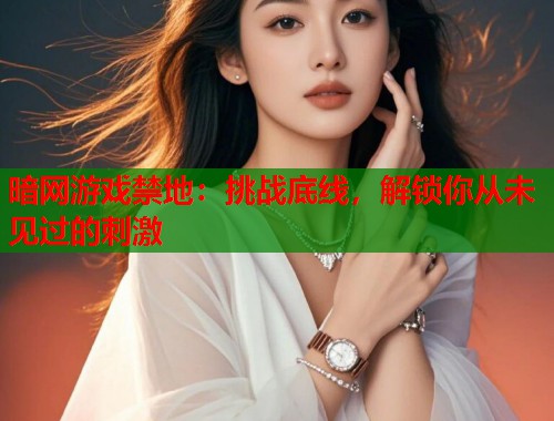 暗网游戏禁地：挑战底线，解锁你从未见过的刺激