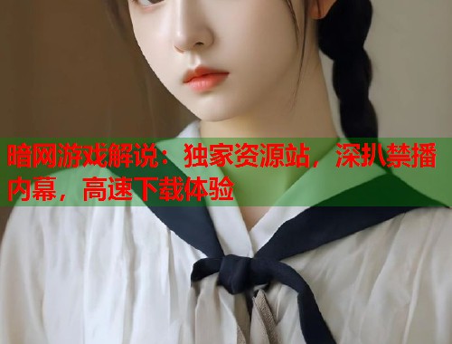 暗网游戏解说：独家资源站，深扒禁播内幕，高速下载体验