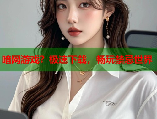 暗网游戏？极速下载，畅玩禁忌世界
