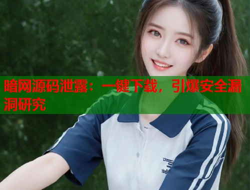 暗网源码泄露：一键下载，引爆安全漏洞研究