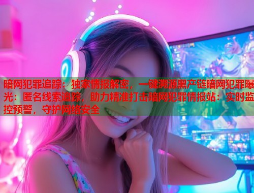 暗网犯罪追踪：独家情报解密，一键溯源黑产链暗网犯罪曝光：匿名线索追踪，助力精准打击暗网犯罪情报站：实时监控预警，守护网络安全