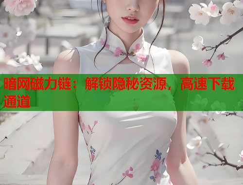 暗网磁力链：解锁隐秘资源，高速下载通道