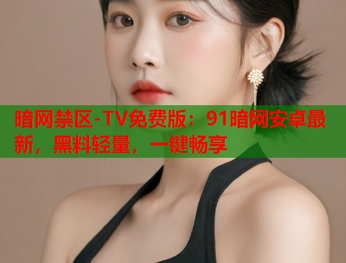 暗网禁区-TV免费版：91暗网安卓最新，黑料轻量，一键畅享  第1张