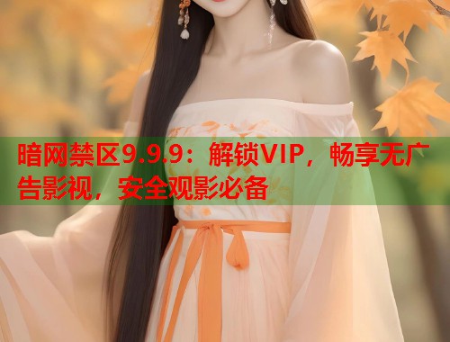 暗网禁区9.9.9：解锁VIP，畅享无广告影视，安全观影必备