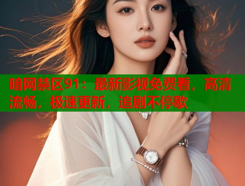 暗网禁区91：最新影视免费看，高清流畅，极速更新，追剧不停歇
