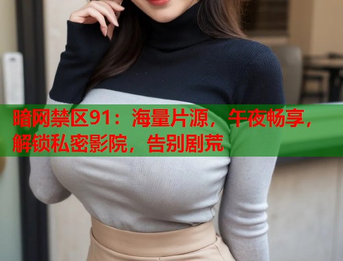 暗网禁区91：海量片源，午夜畅享，解锁私密影院，告别剧荒