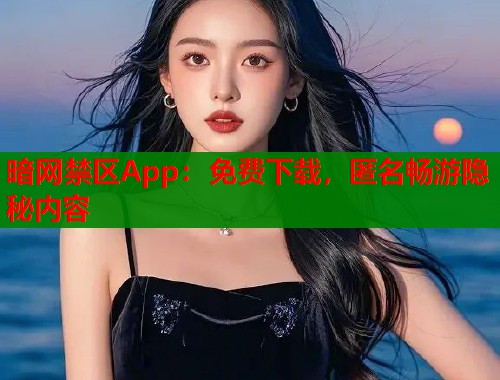 暗网禁区App：免费下载，匿名畅游隐秘内容