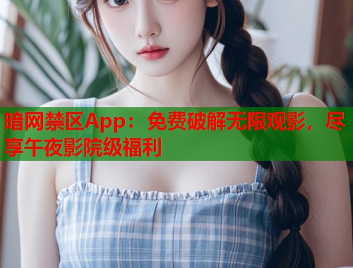 暗网禁区App：免费破解无限观影，尽享午夜影院级福利