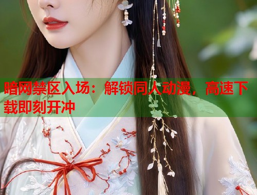 暗网禁区入场：解锁同人动漫，高速下载即刻开冲