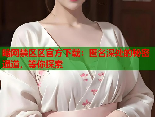 暗网禁区区官方下载：匿名深处的秘密通道，等你探索
