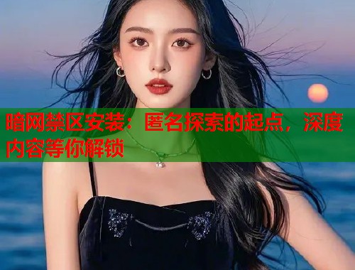 暗网禁区安装：匿名探索的起点，深度内容等你解锁